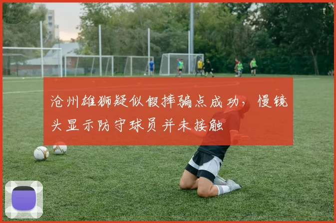 沧州雄狮疑似假摔骗点成功,慢镜头显示防守球员并未接触