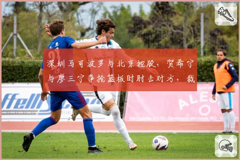 深圳马可波罗与北京控股，贺希宁与廖三宁争抢篮板时肘击对方，裁判未升级犯规