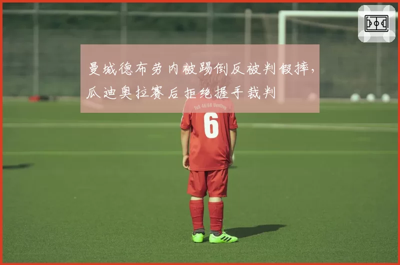 曼城德布劳内被踢倒反被判假摔，瓜迪奥拉赛后拒绝握手裁判