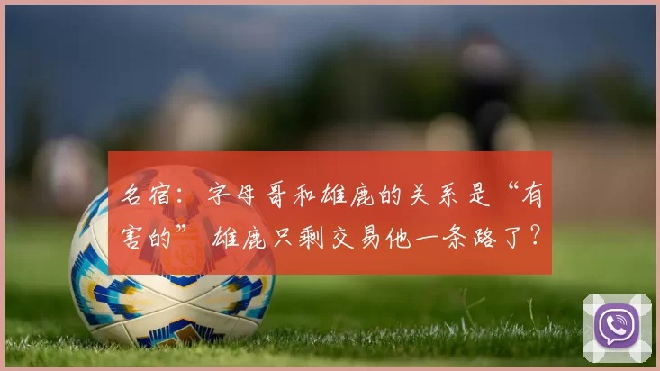 名宿：字母哥和雄鹿的关系是“有害的” 雄鹿只剩交易他一条路了？