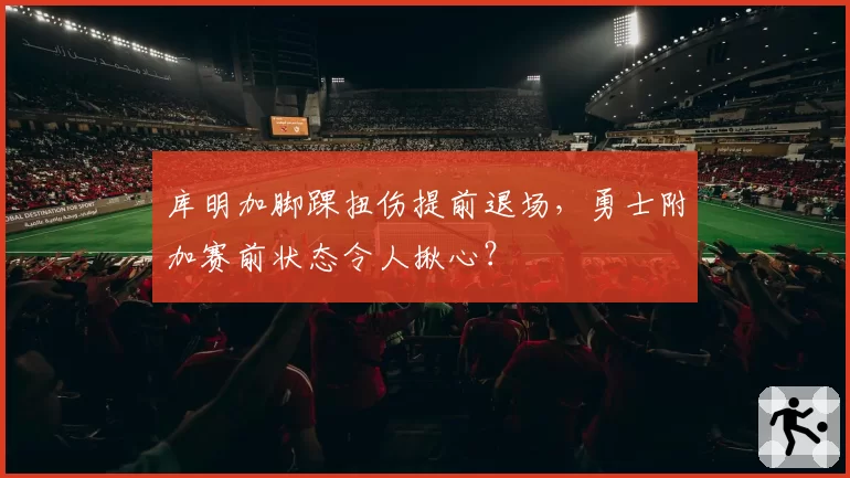 库明加脚踝扭伤提前退场,勇士附加赛前状态令人揪心?