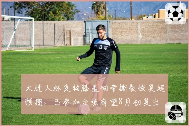 大连人林良铭膝盖韧带撕裂恢复超预期，已参加合练有望8月初复出