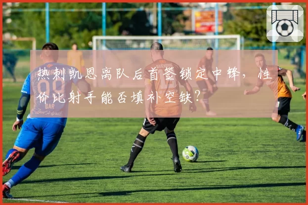 热刺凯恩离队后首签锁定中锋,性价比射手能否填补空缺?