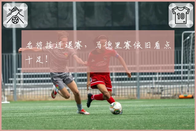 名将接连退赛，马德里赛依旧看点十足！