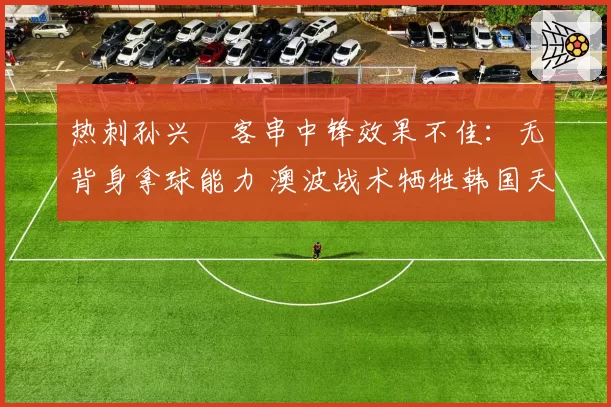 热刺孙兴慜客串中锋效果不佳：无背身拿球能力 澳波战术牺牲韩国天王