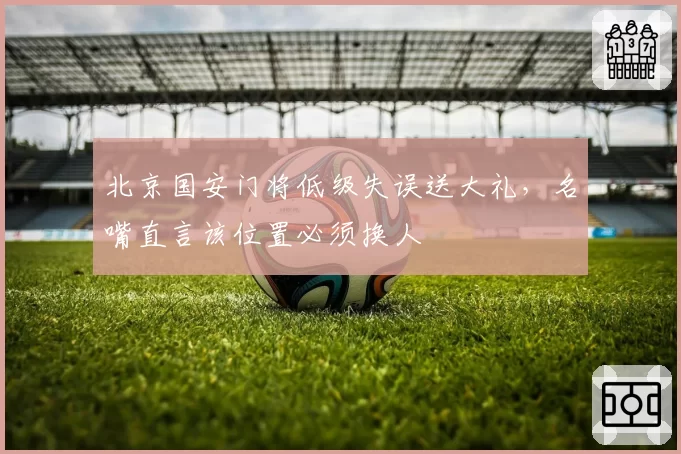北京国安门将低级失误送大礼,名嘴直言该位置必须换人