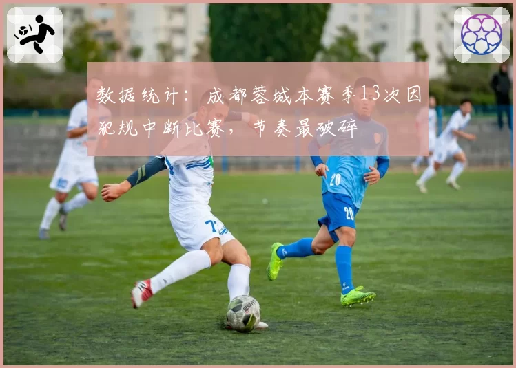 数据统计：成都蓉城本赛季13次因犯规中断比赛，节奏最破碎