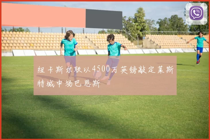 纽卡斯尔联以4500万英镑敲定莱斯特城中场巴恩斯