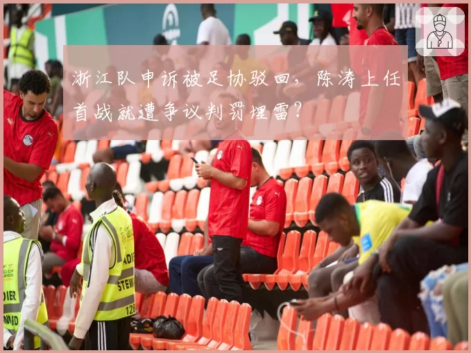 浙江队申诉被足协驳回,陈涛上任首战就遭争议判罚埋雷?