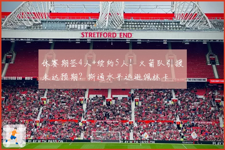 休赛期签4人+续约5人！火箭队引援未达预期？斯通水平远逊佩林卡