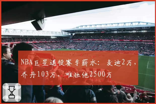 NBA巨星退役赛季薪水:麦迪2万,乔丹103万,唯独他2500万