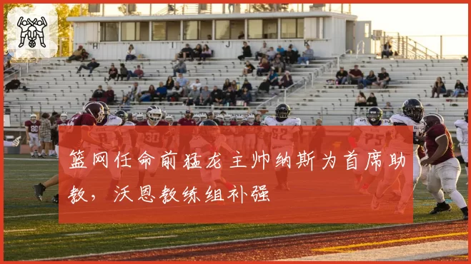 篮网任命前猛龙主帅纳斯为首席助教，沃恩教练组补强