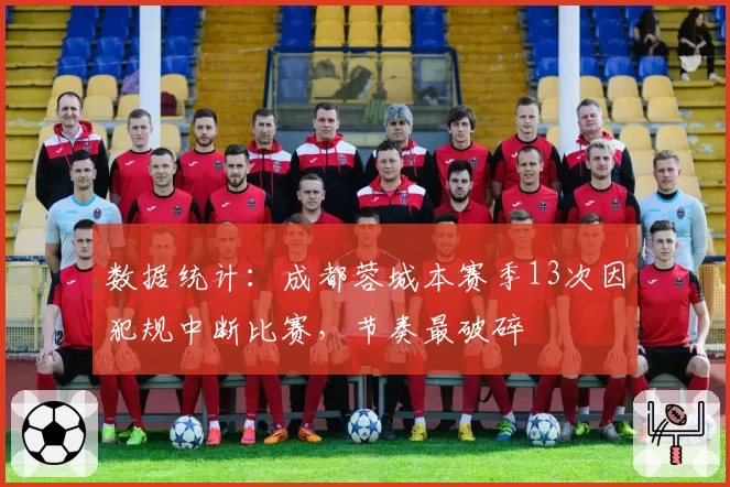 数据统计：成都蓉城本赛季13次因犯规中断比赛，节奏最破碎
