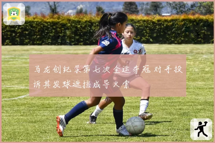 马龙创纪录第七次全运夺冠 对手投诉其发球遮挡成导火索