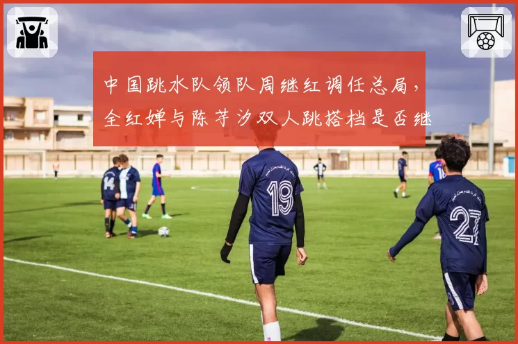 中国跳水队领队周继红调任总局，全红婵与陈芋汐双人跳搭档是否继续？