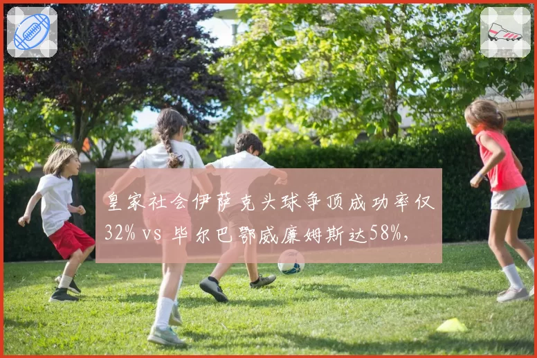 皇家社会伊萨克头球争顶成功率仅32% vs 毕尔巴鄂威廉姆斯达58%，巴斯克双雄高空球策略分化