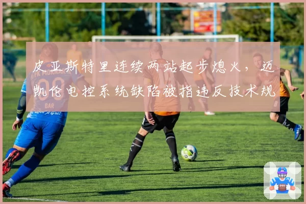 皮亚斯特里连续两站起步熄火，迈凯伦电控系统缺陷被指违反技术规则