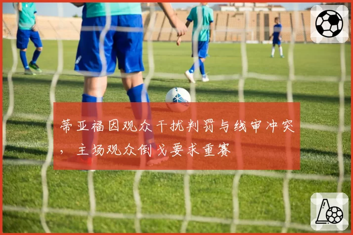 蒂亚福因观众干扰判罚与线审冲突,主场观众倒戈要求重赛
